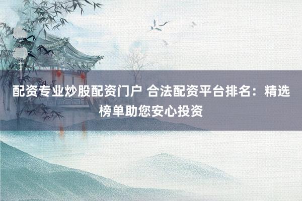 配资专业炒股配资门户 合法配资平台排名:精选榜单助您安心投资