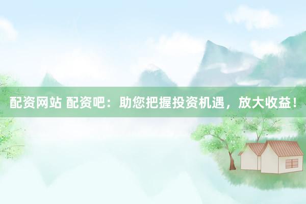 配资网站 配资吧：助您把握投资机遇，放大收益！