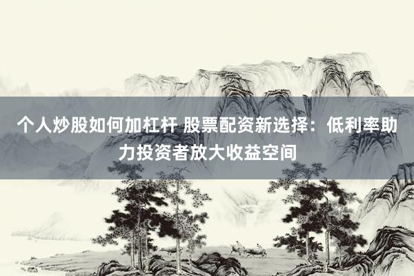 个人炒股如何加杠杆 股票配资新选择：低利率助力投资者放大收益空间