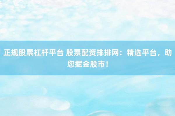 正规股票杠杆平台 股票配资排排网：精选平台，助您掘金股市！