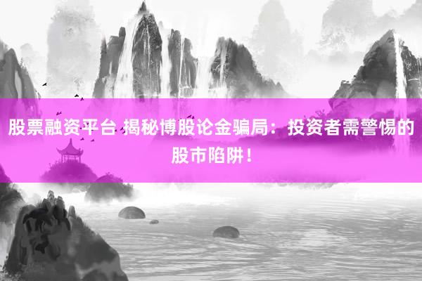 股票融资平台 揭秘博股论金骗局：投资者需警惕的股市陷阱！