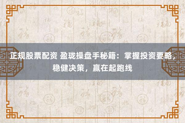 正规股票配资 盈珑操盘手秘籍：掌握投资要略，稳健决策，赢在起跑线