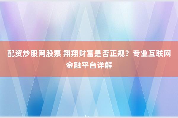 配资炒股网股票 翔翔财富是否正规？专业互联网金融平台详解