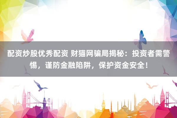 配资炒股优秀配资 财猫网骗局揭秘：投资者需警惕，谨防金融陷阱，保护资金安全！