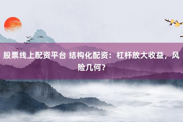股票线上配资平台 结构化配资：杠杆放大收益，风险几何？