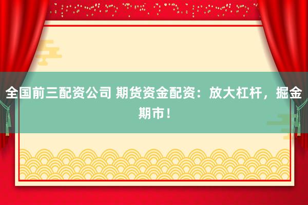 全国前三配资公司 期货资金配资：放大杠杆，掘金期市！