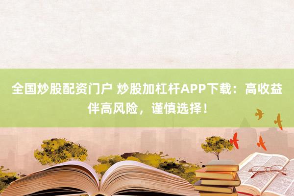 全国炒股配资门户 炒股加杠杆APP下载：高收益伴高风险，谨慎选择！