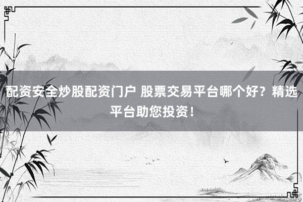 配资安全炒股配资门户 股票交易平台哪个好？精选平台助您投资！