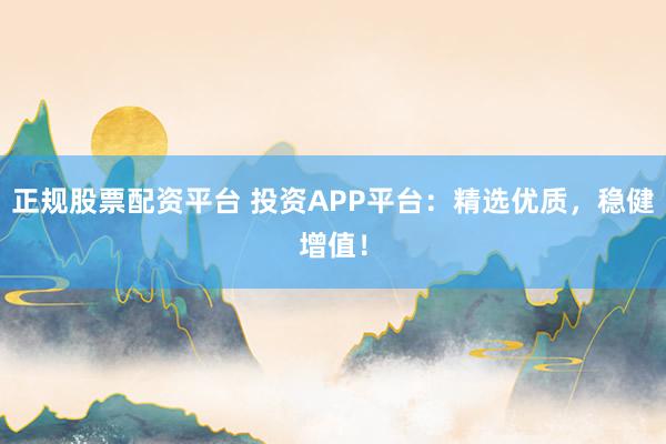 正规股票配资平台 投资APP平台：精选优质，稳健增值！