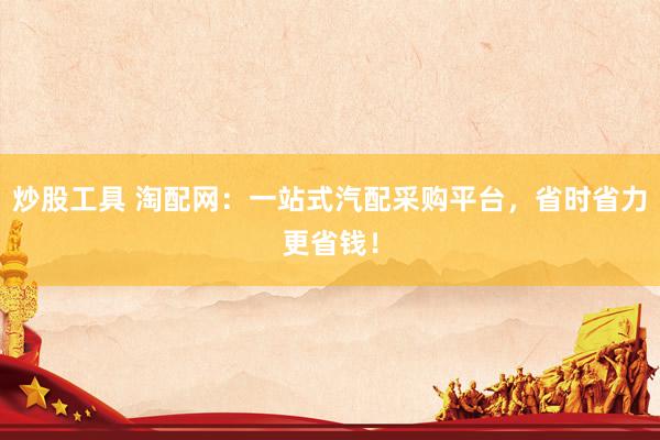炒股工具 淘配网:一站式汽配采购平台,省时省力更省钱!