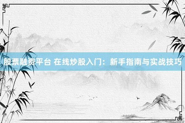 股票融资平台 在线炒股入门：新手指南与实战技巧
