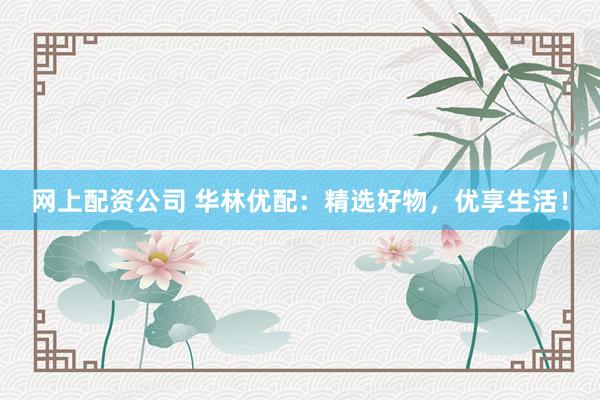 网上配资公司 华林优配：精选好物，优享生活！