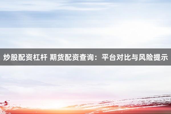 炒股配资杠杆 期货配资查询：平台对比与风险提示