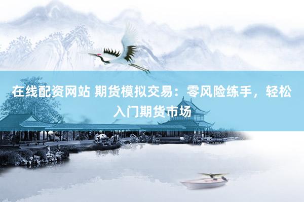 在线配资网站 期货模拟交易:零风险练手,轻松入门期货市场