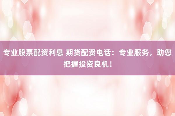 专业股票配资利息 期货配资电话:专业服务,助您把握投资良机!
