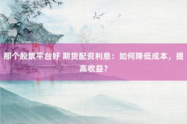 那个股票平台好 期货配资利息:如何降低成本,提高收益?