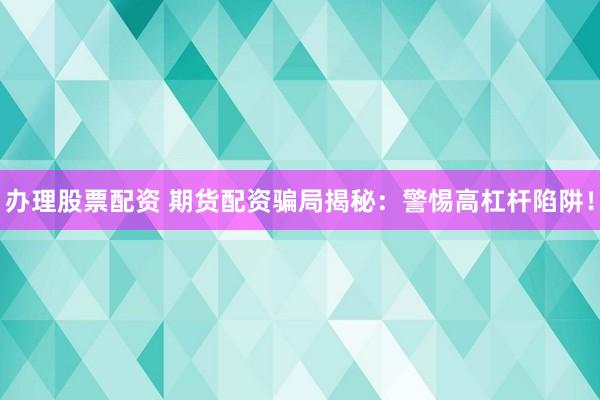办理股票配资 期货配资骗局揭秘：警惕高杠杆陷阱！