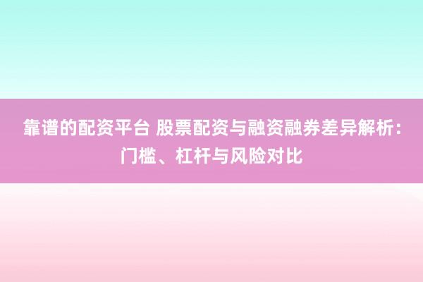 靠谱的配资平台 股票配资与融资融券差异解析：门槛、杠杆与风险对比