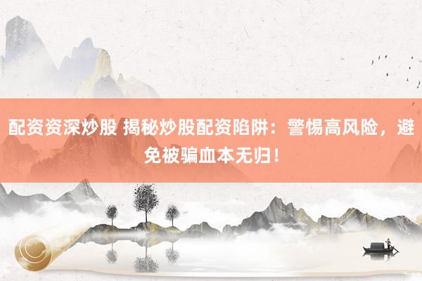 配资资深炒股 揭秘炒股配资陷阱：警惕高风险，避免被骗血本无归！