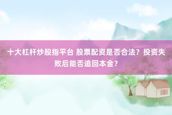 十大杠杆炒股指平台 股票配资是否合法？投资失败后能否追回本金？