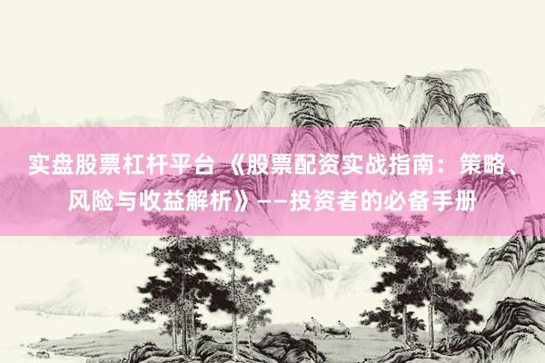 实盘股票杠杆平台 《股票配资实战指南：策略、风险与收益解析》——投资者的必备手册