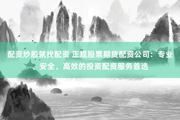 配资炒股就找配资 正规股票期货配资公司：专业、安全、高效的投资配资服务首选