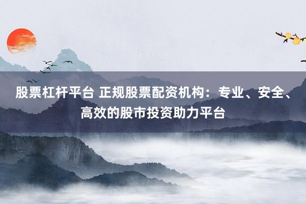 股票杠杆平台 正规股票配资机构：专业、安全、高效的股市投资助力平台
