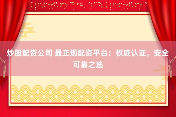 炒股配资公司 最正规配资平台：权威认证，安全可靠之选
