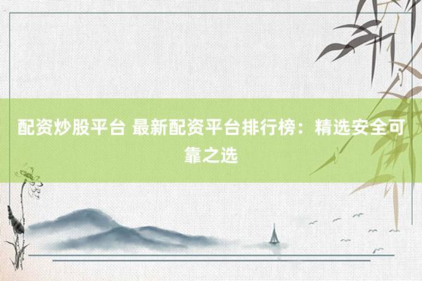 配资炒股平台 最新配资平台排行榜：精选安全可靠之选