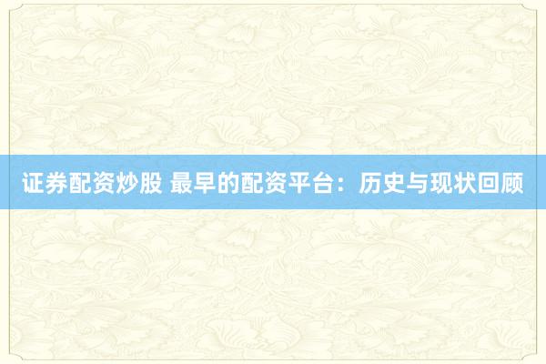 证券配资炒股 最早的配资平台：历史与现状回顾