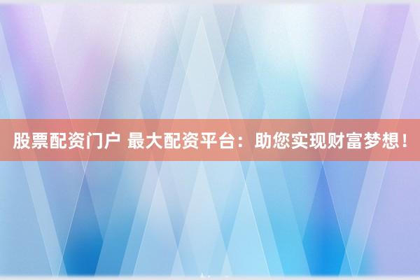 股票配资门户 最大配资平台：助您实现财富梦想！