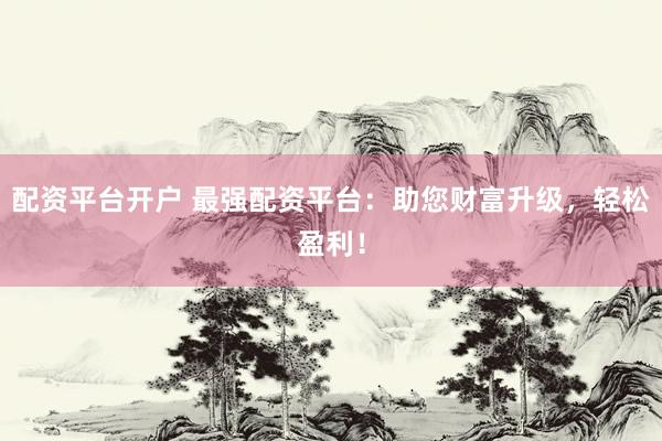 配资平台开户 最强配资平台：助您财富升级，轻松盈利！