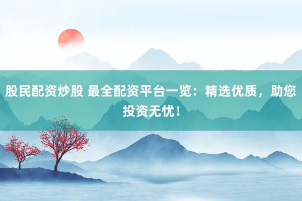 股民配资炒股 最全配资平台一览：精选优质，助您投资无忧！