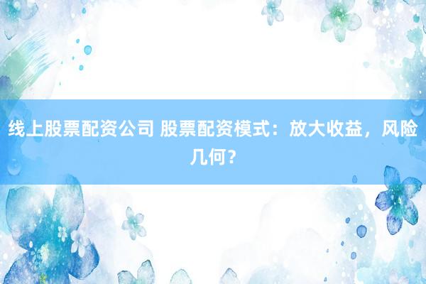 线上股票配资公司 股票配资模式:放大收益,风险几何?