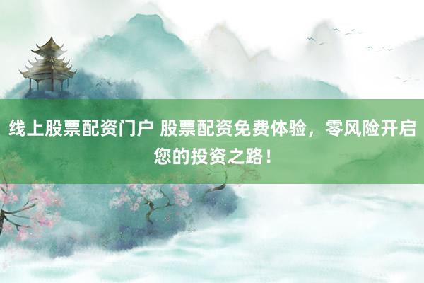 线上股票配资门户 股票配资免费体验，零风险开启您的投资之路！