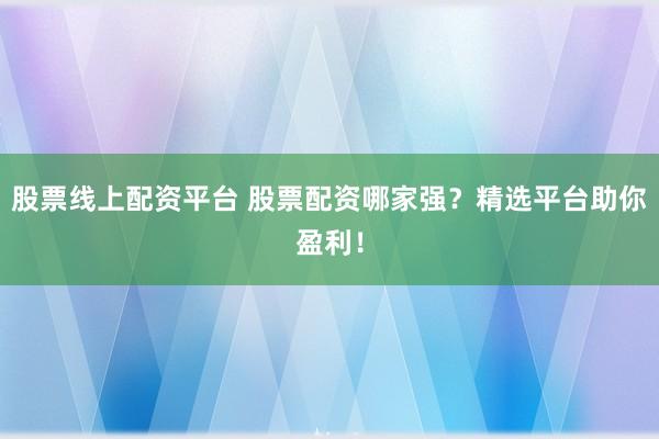 股票线上配资平台 股票配资哪家强？精选平台助你盈利！