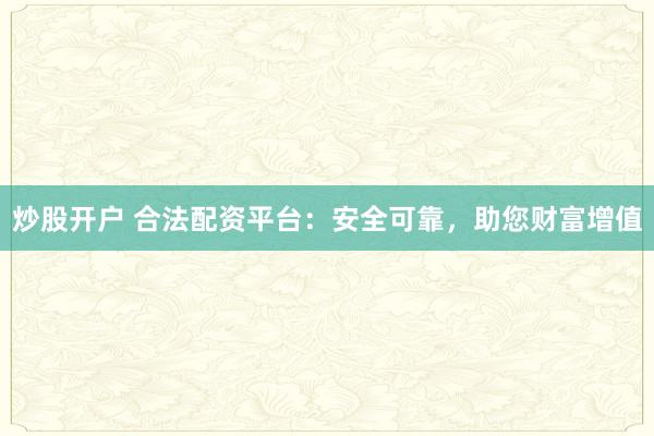 炒股开户 合法配资平台:安全可靠,助您财富增值