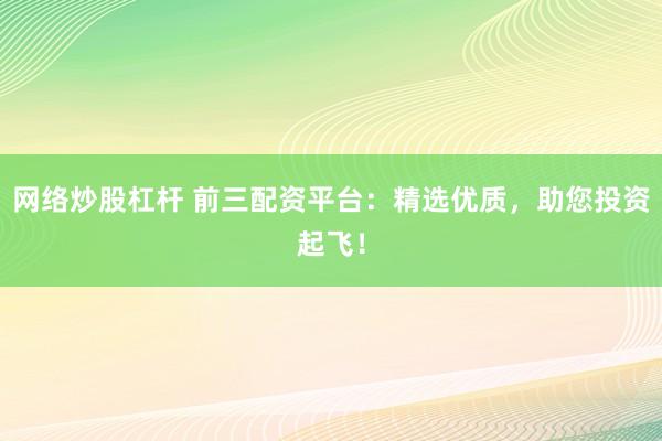 网络炒股杠杆 前三配资平台：精选优质，助您投资起飞！