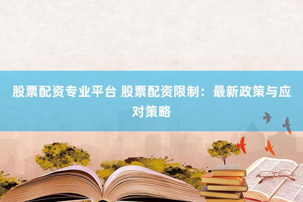 股票配资专业平台 股票配资限制：最新政策与应对策略