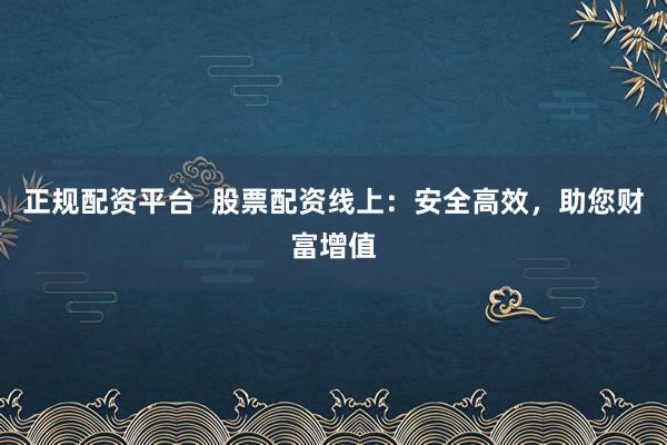 正规配资平台  股票配资线上：安全高效，助您财富增值