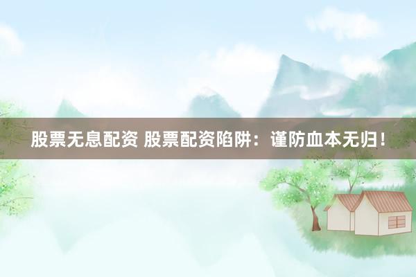 股票无息配资 股票配资陷阱:谨防血本无归!