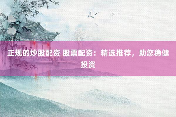 正规的炒股配资 股票配资：精选推荐，助您稳健投资
