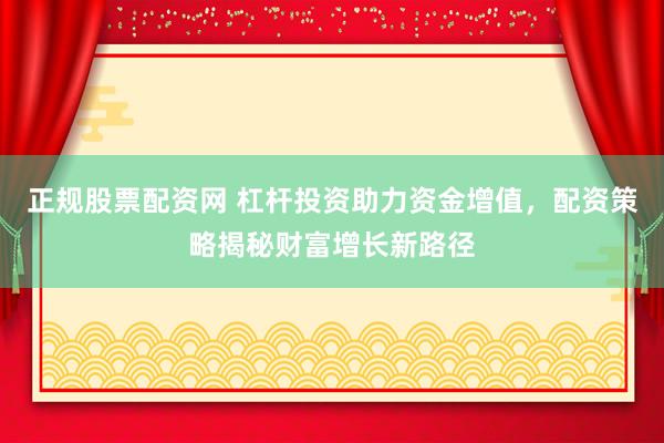 正规股票配资网 杠杆投资助力资金增值,配资策略揭秘财富增长新路径