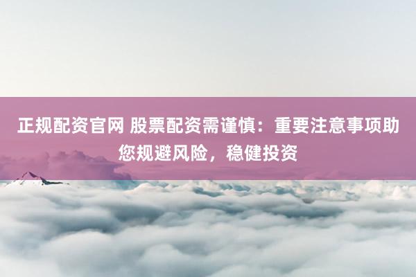 正规配资官网 股票配资需谨慎：重要注意事项助您规避风险，稳健投资