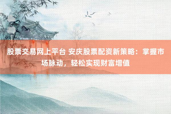 股票交易网上平台 安庆股票配资新策略:掌握市场脉动,轻松实现财富增值