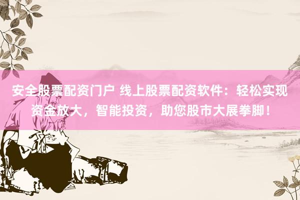 安全股票配资门户 线上股票配资软件:轻松实现资金放大,智能投资,助您股市大展拳脚!