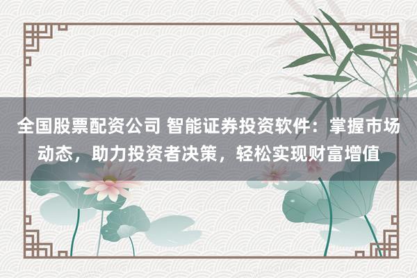 全国股票配资公司 智能证券投资软件：掌握市场动态，助力投资者决策，轻松实现财富增值