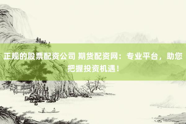 正规的股票配资公司 期货配资网：专业平台，助您把握投资机遇！