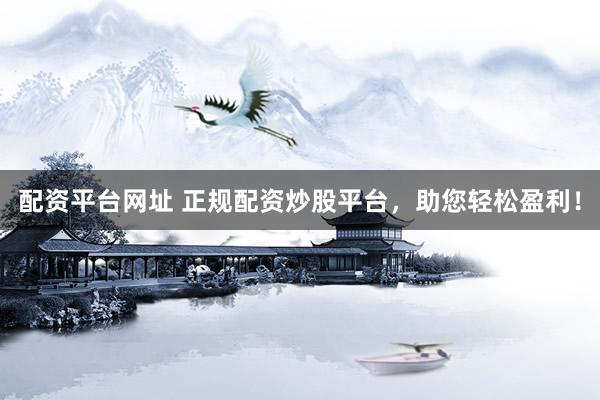 配资平台网址 正规配资炒股平台，助您轻松盈利！