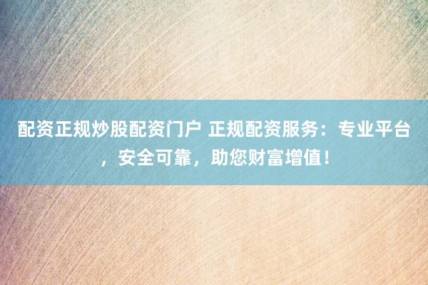 配资正规炒股配资门户 正规配资服务：专业平台，安全可靠，助您财富增值！